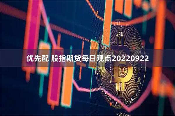 优先配 股指期货每日观点20220922