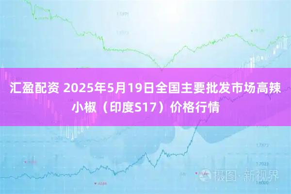 汇盈配资 2025年5月19日全国主要批发市场高辣小椒（印度S17）价格行情