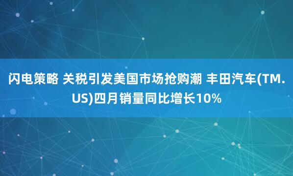 闪电策略 关税引发美国市场抢购潮 丰田汽车(TM.US)四月销量同比增长10%