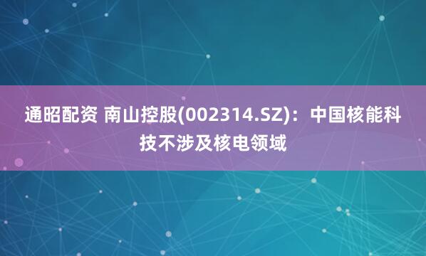 通昭配资 南山控股(002314.SZ)：中国核能科技不涉及核电领域