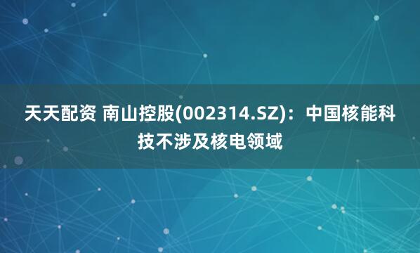 天天配资 南山控股(002314.SZ)：中国核能科技不涉及核电领域