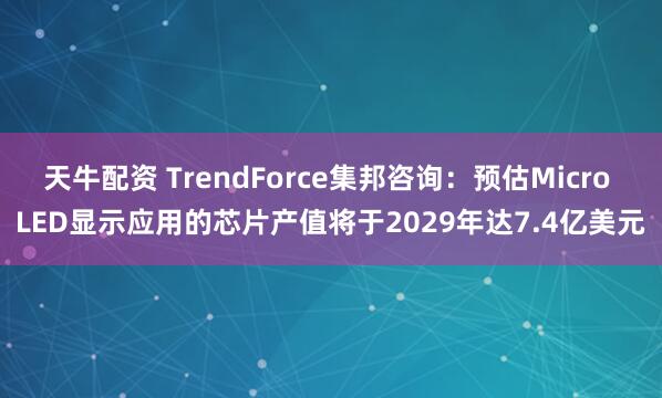 天牛配资 TrendForce集邦咨询:预估Micro LED显示应用的芯片产值将于2029年达7.4亿美元