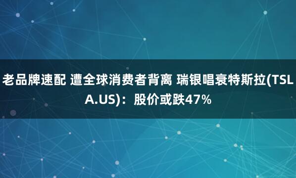 老品牌速配 遭全球消费者背离 瑞银唱衰特斯拉(TSLA.US)：股价或跌47%