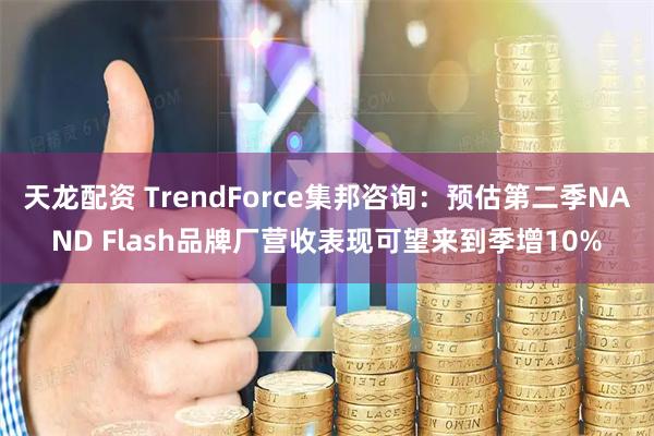 天龙配资 TrendForce集邦咨询:预估第二季NAND Flash品牌厂营收表现可望来到季增10%