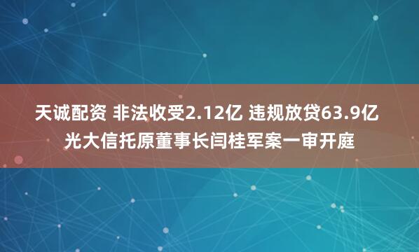 天诚配资 非法收受2.12亿 违规放贷63.9亿 光大信托原董事长闫桂军案一审开庭