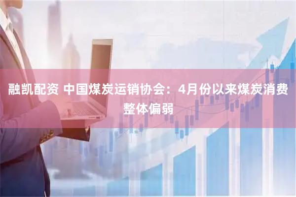 融凯配资 中国煤炭运销协会：4月份以来煤炭消费整体偏弱