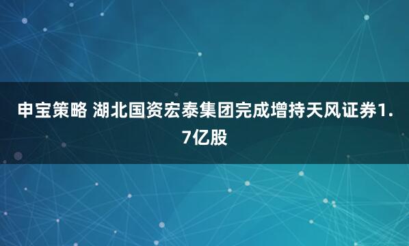 申宝策略 湖北国资宏泰集团完成增持天风证券1.7亿股