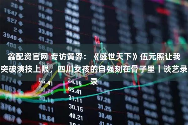 鑫配资官网 专访黄羿：《盛世天下》伍元照让我突破演技上限，四川女孩的自强刻在骨子里丨谈艺录