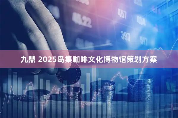 九鼎 2025岛集咖啡文化博物馆策划方案