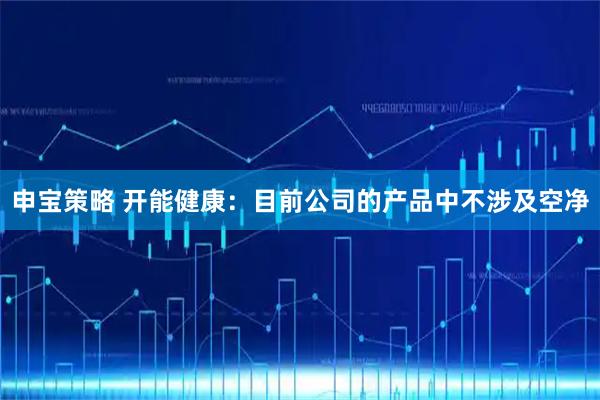 申宝策略 开能健康：目前公司的产品中不涉及空净