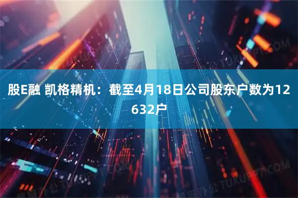 股E融 凯格精机：截至4月18日公司股东户数为12632户