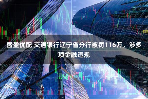 盛盈优配 交通银行辽宁省分行被罚116万,涉多项金融违规