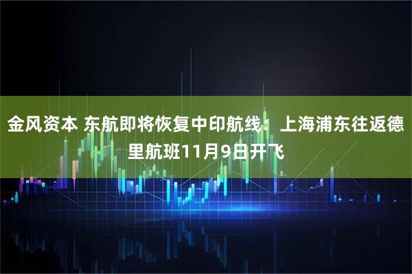 金风资本 东航即将恢复中印航线:上海浦东往返德里航班11月9日开飞