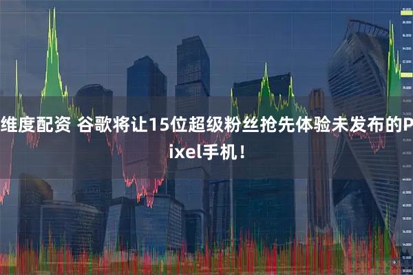 维度配资 谷歌将让15位超级粉丝抢先体验未发布的Pixel手机！