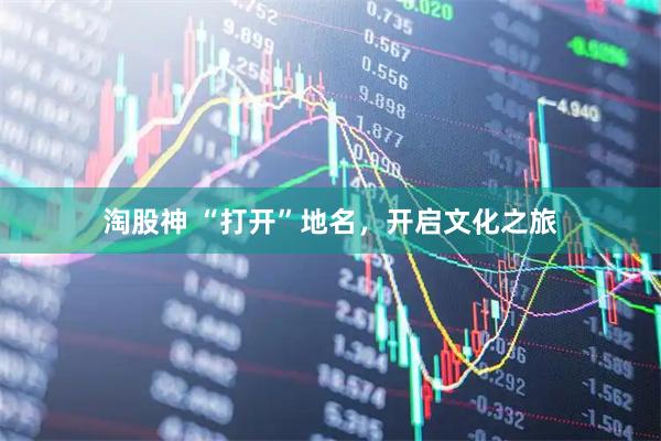 淘股神 “打开”地名，开启文化之旅