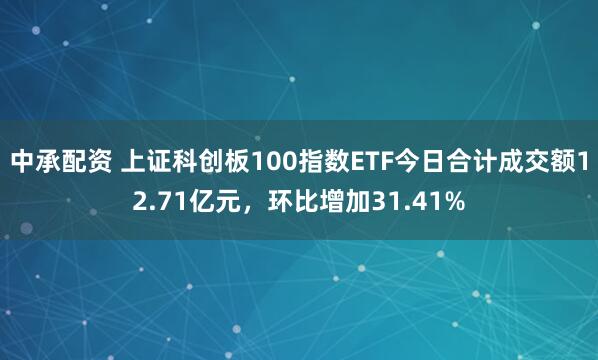 中承配资 上证科创板100指数ETF今日合计成交额12.71亿元，环比增加31.41%