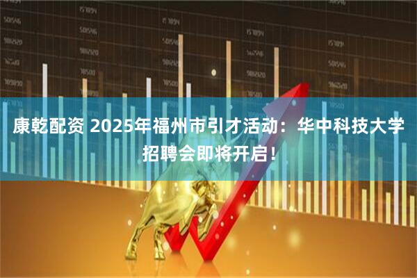 康乾配资 2025年福州市引才活动:华中科技大学招聘会即将开启!