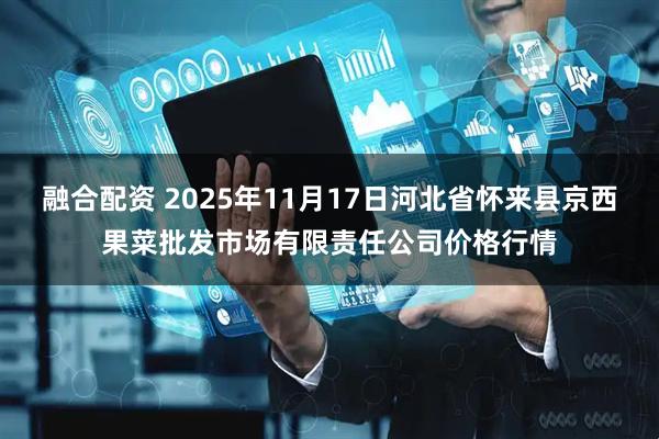 融合配资 2025年11月17日河北省怀来县京西果菜批发市场有限责任公司价格行情