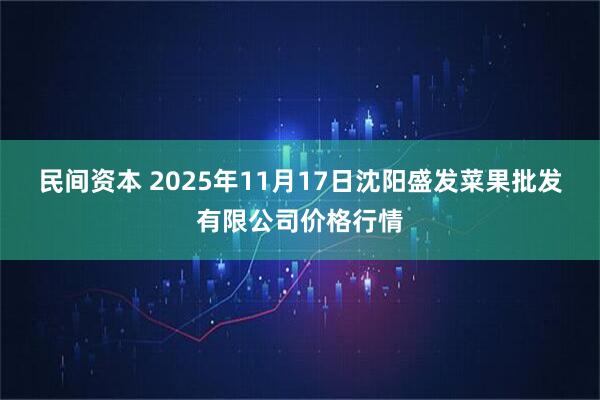 民间资本 2025年11月17日沈阳盛发菜果批发有限公司价格行情