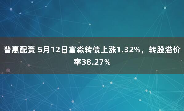 普惠配资 5月12日富淼转债上涨1.32%，转股溢价率38.27%
