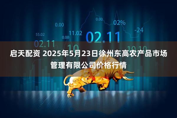 启天配资 2025年5月23日徐州东高农产品市场管理有限公司价格行情