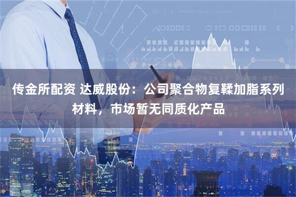 传金所配资 达威股份：公司聚合物复鞣加脂系列材料，市场暂无同质化产品