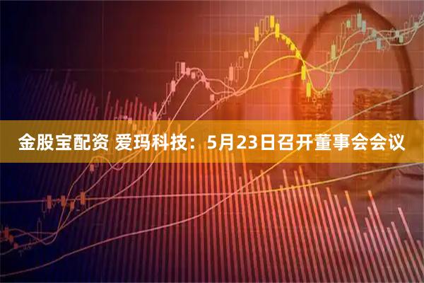 金股宝配资 爱玛科技：5月23日召开董事会会议