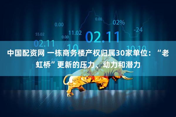 中国配资网 一栋商务楼产权归属30家单位：“老虹桥”更新的压力、动力和潜力