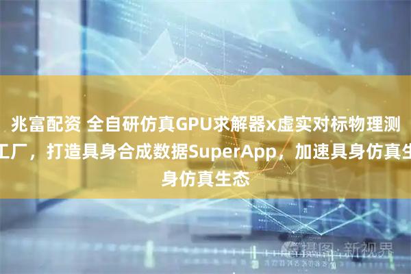 兆富配资 全自研仿真GPU求解器x虚实对标物理测量工厂,打造具身合成数据SuperApp,加速具身仿真生态