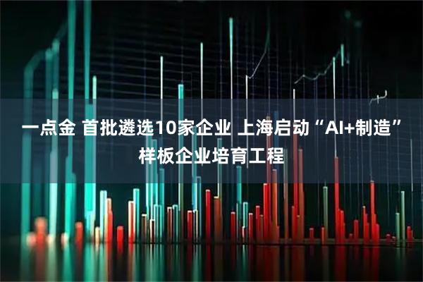 一点金 首批遴选10家企业 上海启动“AI+制造”样板企业培育工程