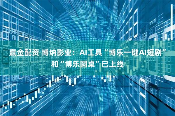 赢金配资 博纳影业：AI工具“博乐一键AI短剧”和“博乐圆桌”已上线