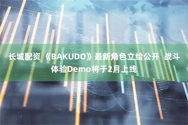 长城配资 《BAKUDO》最新角色立绘公开  战斗体验Demo将于2月上线