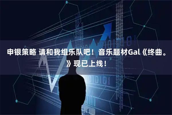 申银策略 请和我组乐队吧！音乐题材Gal《终曲。》现已上线！