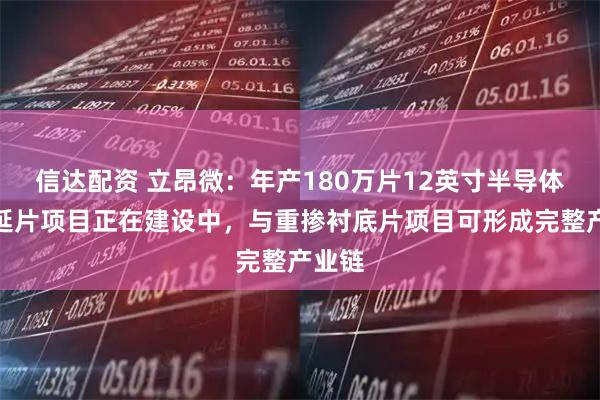 信达配资 立昂微:年产180万片12英寸半导体硅外延片项目正在建设中,与重掺衬底片项目可形成完整产业链