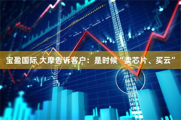 宝盈国际 大摩告诉客户:是时候“卖芯片、买云”