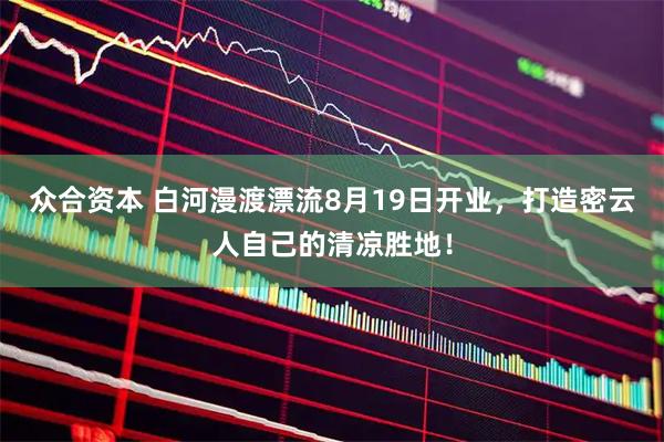 众合资本 白河漫渡漂流8月19日开业，打造密云人自己的清凉胜地！