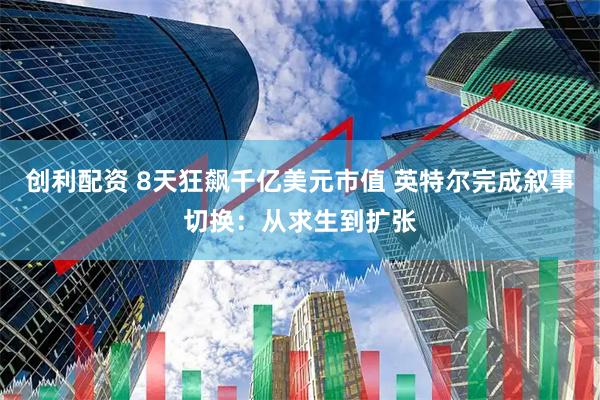 创利配资 8天狂飙千亿美元市值 英特尔完成叙事切换：从求生到扩张