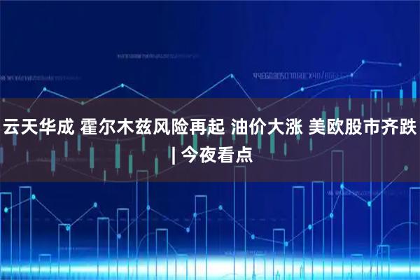 云天华成 霍尔木兹风险再起 油价大涨 美欧股市齐跌 | 今夜看点