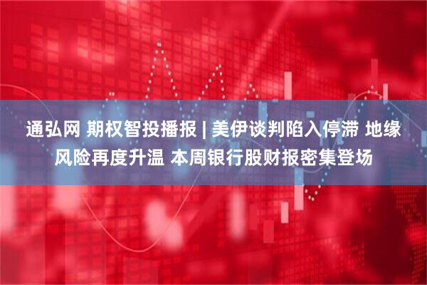 通弘网 期权智投播报 | 美伊谈判陷入停滞 地缘风险再度升温 本周银行股财报密集登场