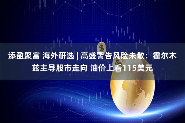 添盈聚富 海外研选 | 高盛警告风险未散：霍尔木兹主导股市走向 油价上看115美元