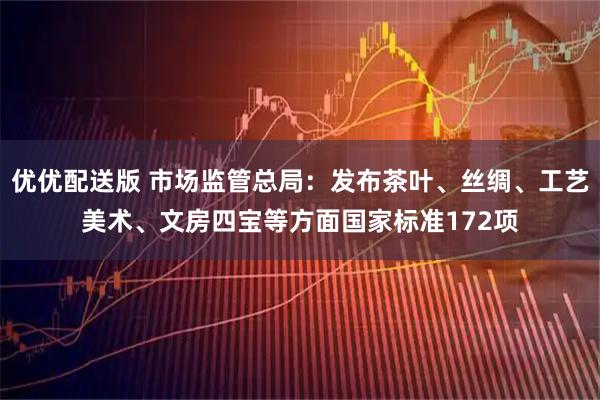 优优配送版 市场监管总局：发布茶叶、丝绸、工艺美术、文房四宝等方面国家标准172项