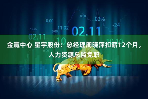 金赢中心 星宇股份：总经理周晓萍扣薪12个月，人力资源总监免职